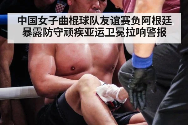 中国女子曲棍球队友谊赛负阿根廷暴露防守顽疾亚运卫冕拉响警报