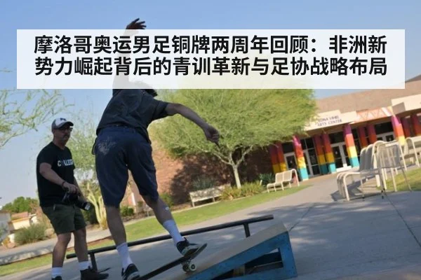 摩洛哥奥运男足铜牌两周年回顾：非洲新势力崛起背后的青训革新与足协战略布局
