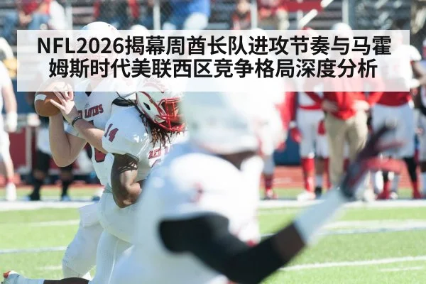 NFL2026揭幕周酋长队进攻节奏与马霍姆斯时代美联西区竞争格局深度分析