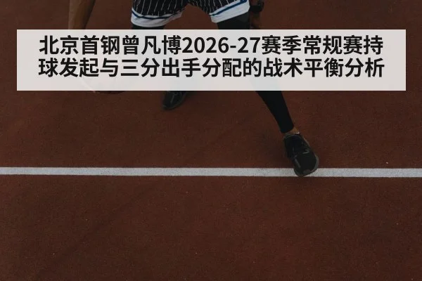 北京首钢曾凡博2026-27赛季常规赛持球发起与三分出手分配的战术平衡分析