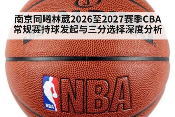 南京同曦林葳2026至2027赛季CBA常规赛持球发起与三分选择深度分析